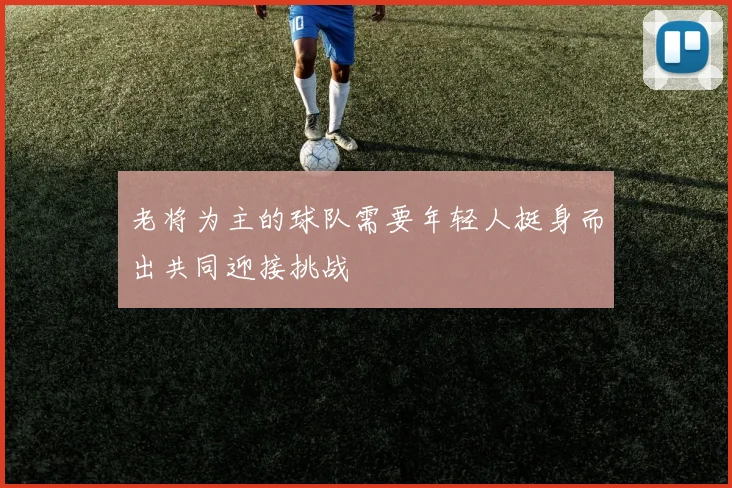 老将为主的球队需要年轻人挺身而出共同迎接挑战