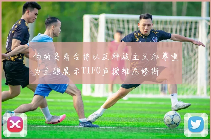 伯纳乌看台将以反种族主义和尊重为主题展示TIFO声援维尼修斯