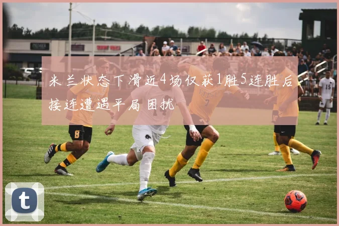米兰状态下滑近4场仅获1胜5连胜后接连遭遇平局困扰