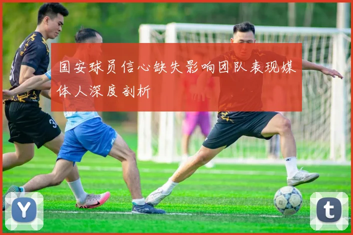 国安球员信心缺失影响团队表现媒体人深度剖析