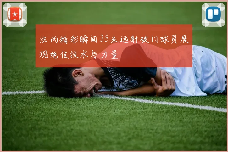 法丙精彩瞬间35米远射破门球员展现绝佳技术与力量