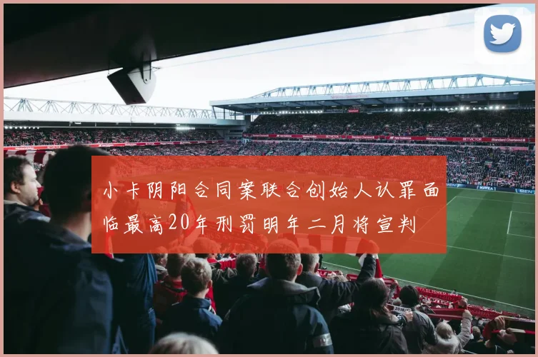 小卡阴阳合同案联合创始人认罪面临最高20年刑罚明年二月将宣判