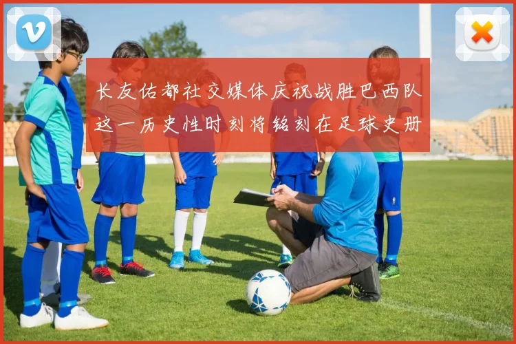 长友佑都社交媒体庆祝战胜巴西队这一历史性时刻将铭刻在足球史册中
