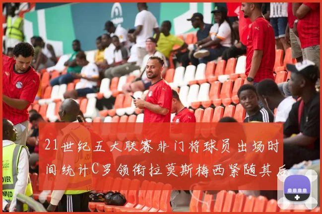 21世纪五大联赛非门将球员出场时间统计C罗领衔拉莫斯梅西紧随其后