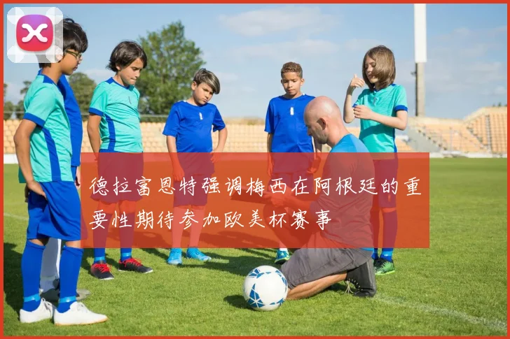 德拉富恩特强调梅西在阿根廷的重要性期待参加欧美杯赛事
