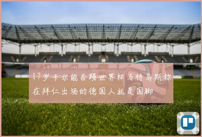 17岁卡尔能否踢世界杯马特乌斯称在拜仁出场的德国人就是国脚