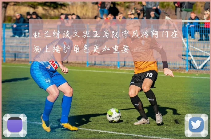 杜兰特谈文班亚马防守风格阿门在场上掩护角色更加重要