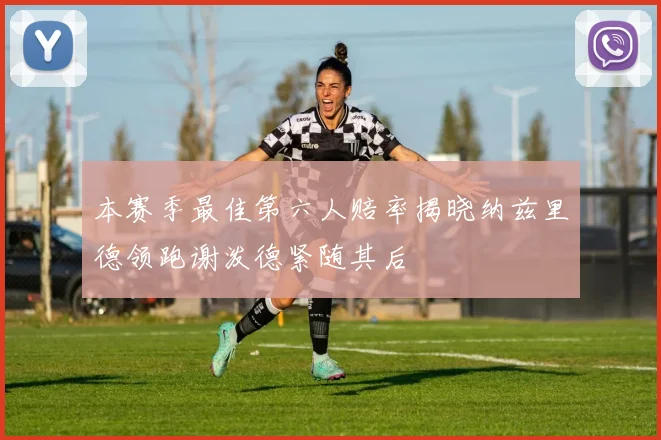 本赛季最佳第六人赔率揭晓纳兹里德领跑谢泼德紧随其后