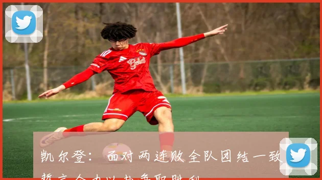 凯尔登：面对两连败全队团结一致誓言全力以赴争取胜利