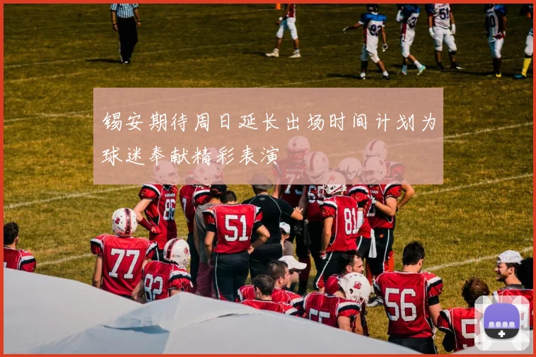 锡安期待周日延长出场时间计划为球迷奉献精彩表演