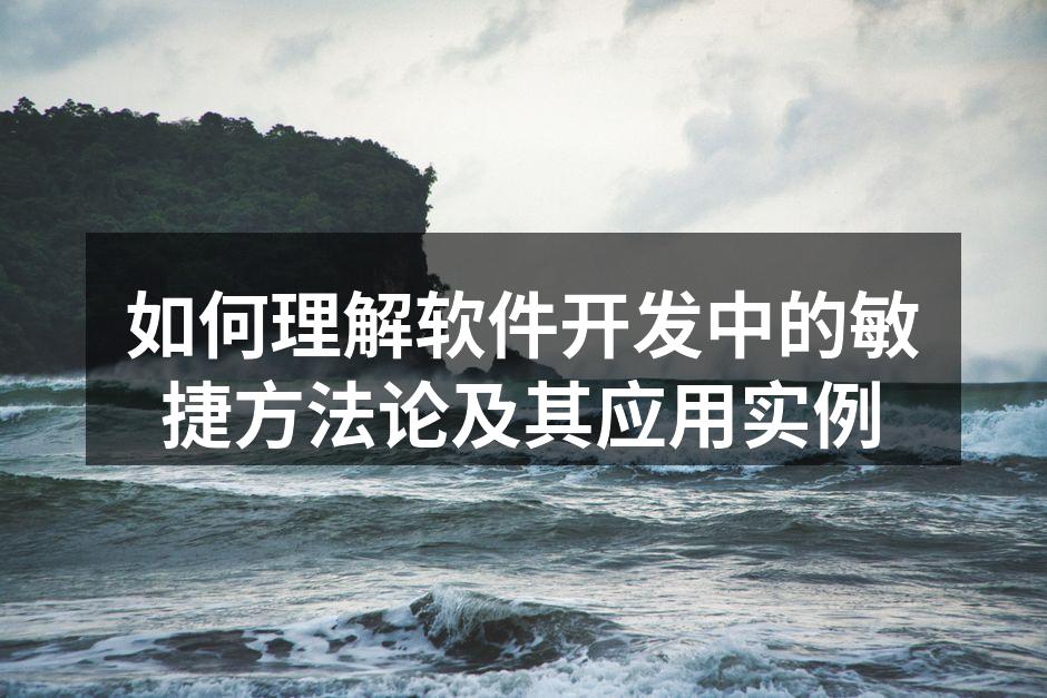 如何理解软件开发中的敏捷方法论及其应用实