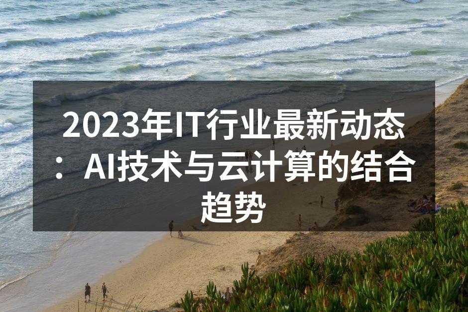 2023年IT行业最新动态:AI技术与云