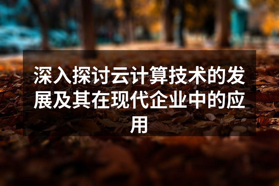 深入探讨云计算技术的发展及其在现代企业中