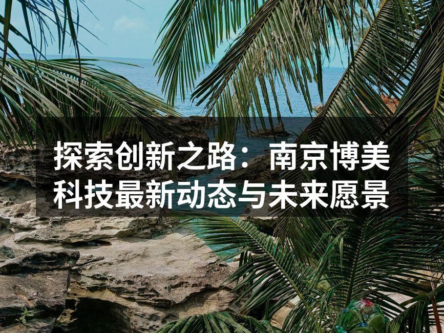 探索创新之路:南京博美科技最新动态与未来